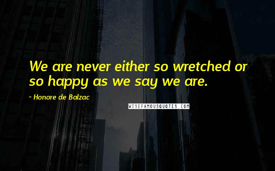 Honore De Balzac Quotes: We are never either so wretched or so happy as we say we are.