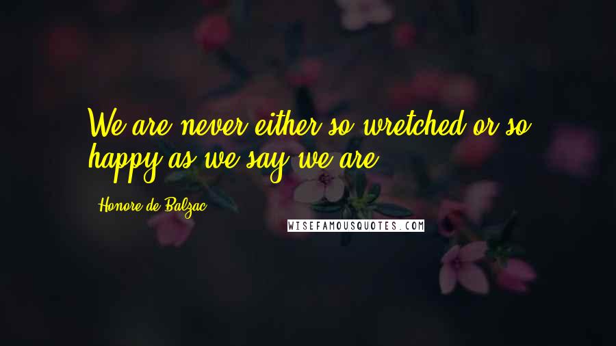 Honore De Balzac Quotes: We are never either so wretched or so happy as we say we are.