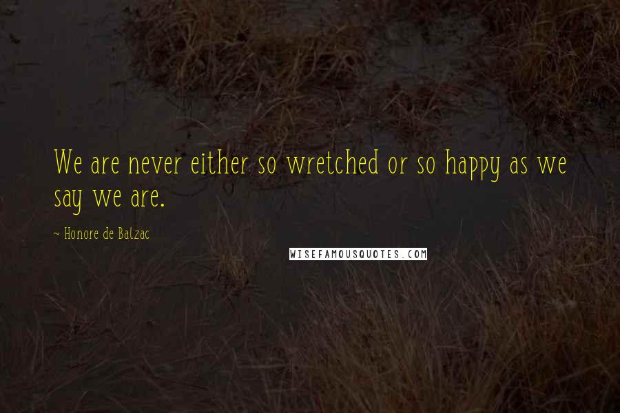 Honore De Balzac Quotes: We are never either so wretched or so happy as we say we are.