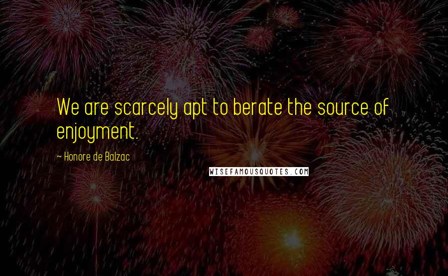Honore De Balzac Quotes: We are scarcely apt to berate the source of enjoyment.