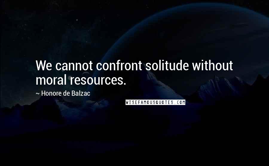 Honore De Balzac Quotes: We cannot confront solitude without moral resources.