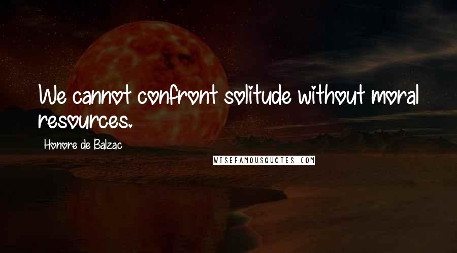 Honore De Balzac Quotes: We cannot confront solitude without moral resources.