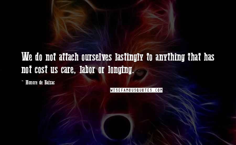 Honore De Balzac Quotes: We do not attach ourselves lastingly to anything that has not cost us care, labor or longing.