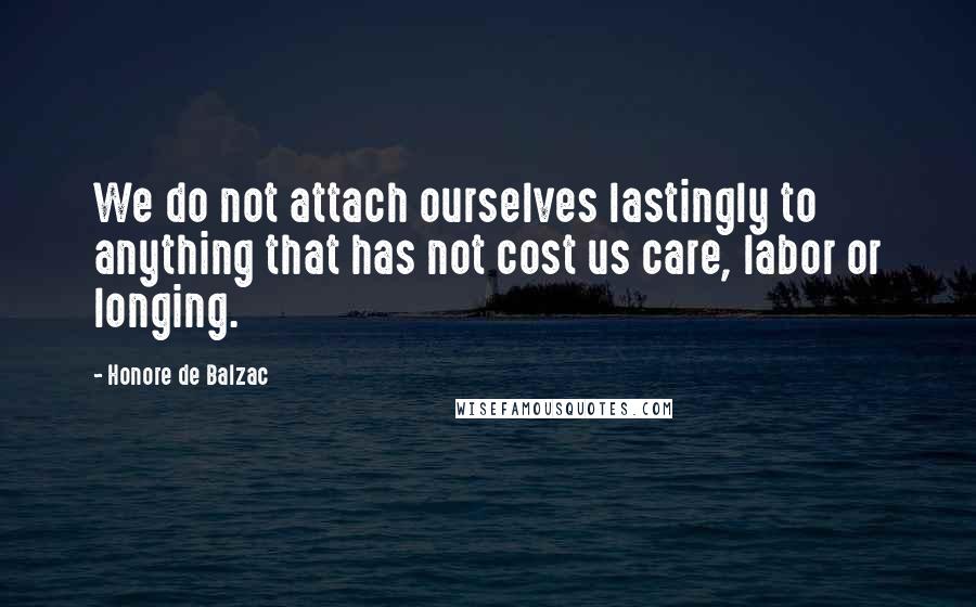 Honore De Balzac Quotes: We do not attach ourselves lastingly to anything that has not cost us care, labor or longing.