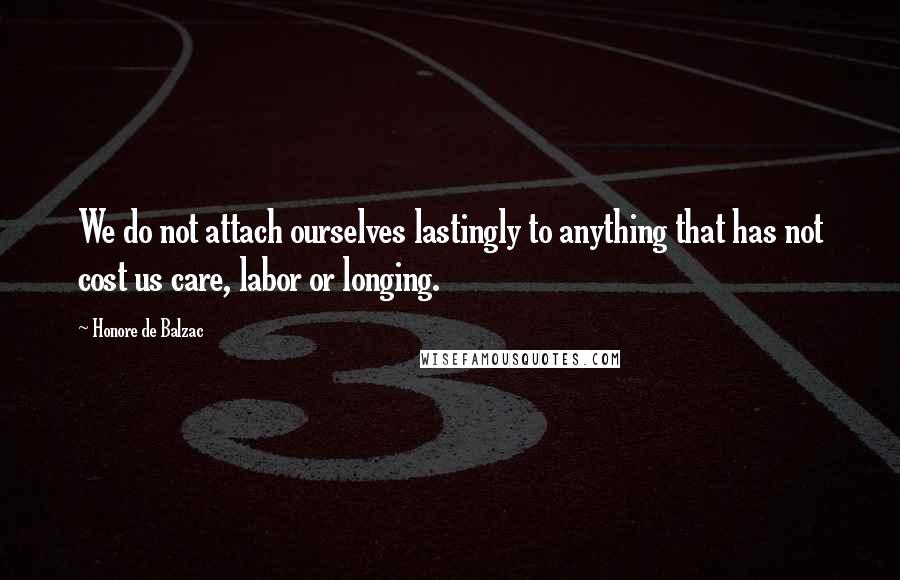 Honore De Balzac Quotes: We do not attach ourselves lastingly to anything that has not cost us care, labor or longing.