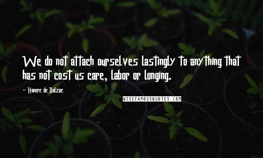 Honore De Balzac Quotes: We do not attach ourselves lastingly to anything that has not cost us care, labor or longing.