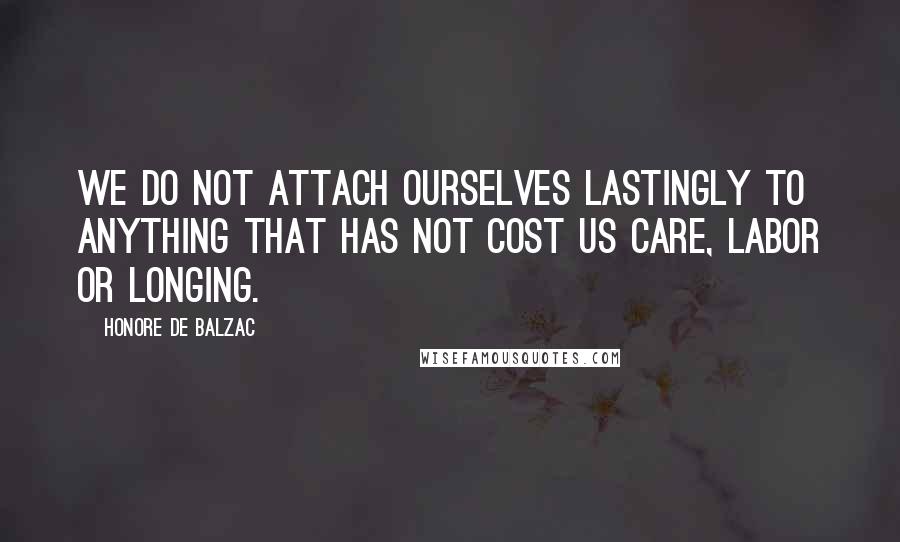 Honore De Balzac Quotes: We do not attach ourselves lastingly to anything that has not cost us care, labor or longing.