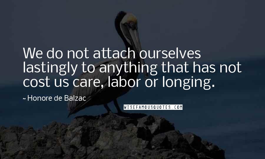 Honore De Balzac Quotes: We do not attach ourselves lastingly to anything that has not cost us care, labor or longing.