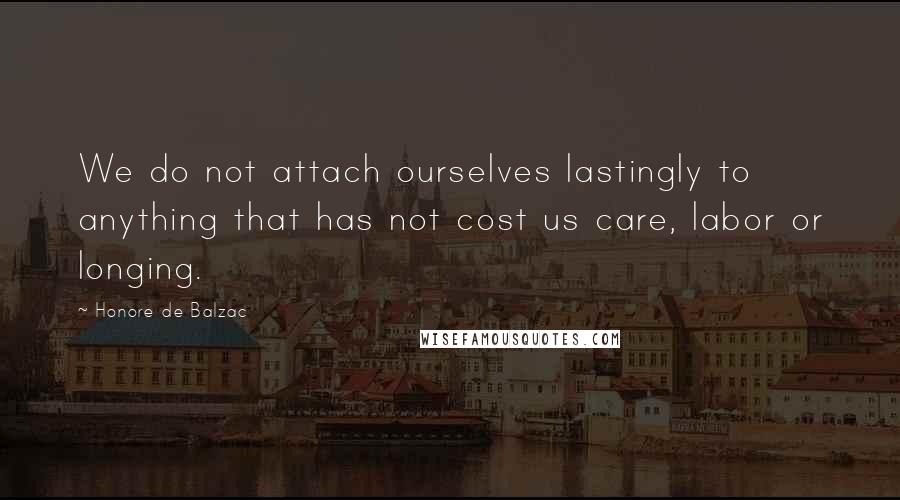 Honore De Balzac Quotes: We do not attach ourselves lastingly to anything that has not cost us care, labor or longing.