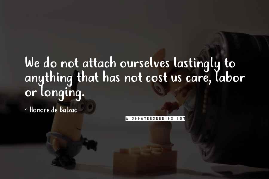 Honore De Balzac Quotes: We do not attach ourselves lastingly to anything that has not cost us care, labor or longing.