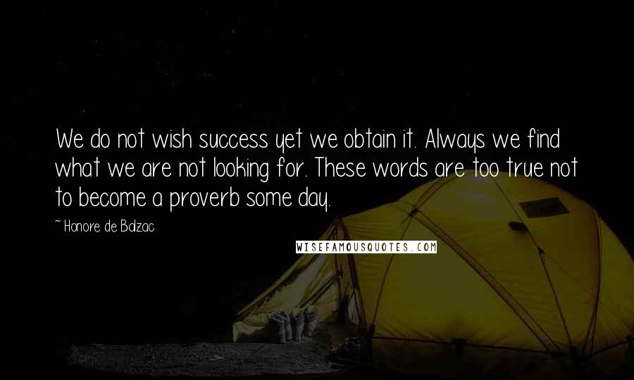 Honore De Balzac Quotes: We do not wish success yet we obtain it. Always we find what we are not looking for. These words are too true not to become a proverb some day.