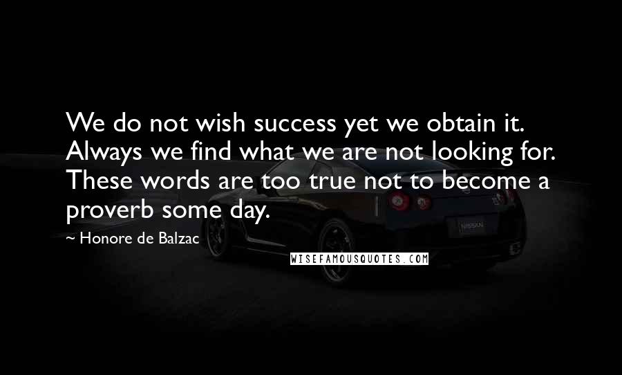 Honore De Balzac Quotes: We do not wish success yet we obtain it. Always we find what we are not looking for. These words are too true not to become a proverb some day.