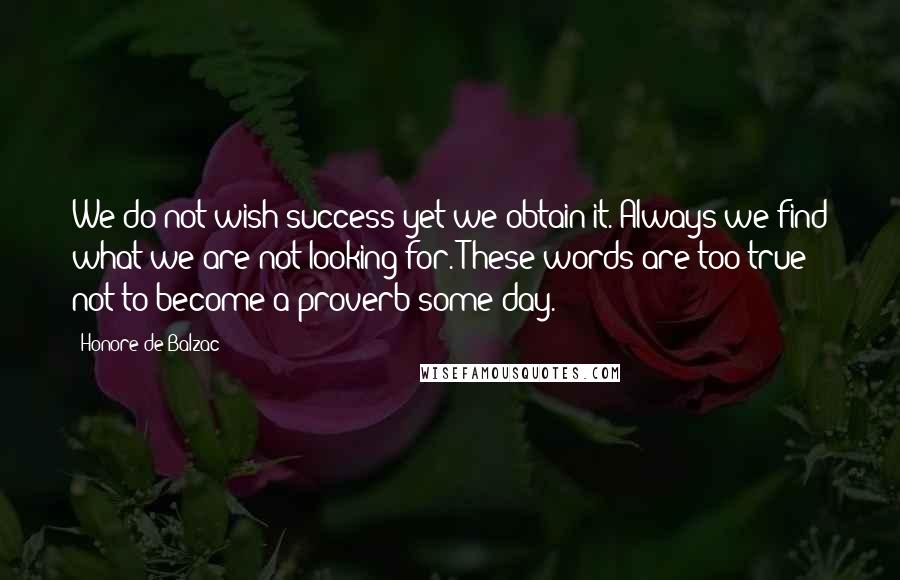 Honore De Balzac Quotes: We do not wish success yet we obtain it. Always we find what we are not looking for. These words are too true not to become a proverb some day.