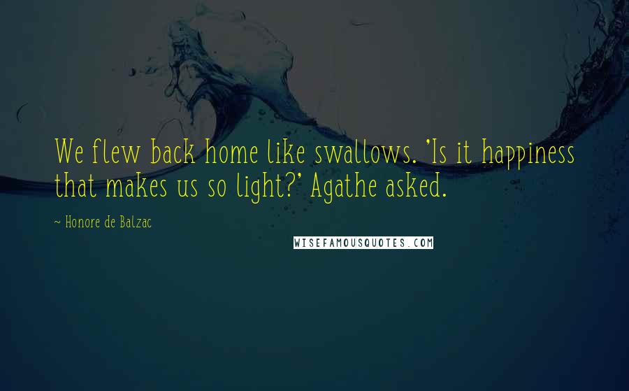 Honore De Balzac Quotes: We flew back home like swallows. 'Is it happiness that makes us so light?' Agathe asked.