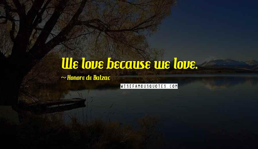 Honore De Balzac Quotes: We love because we love.