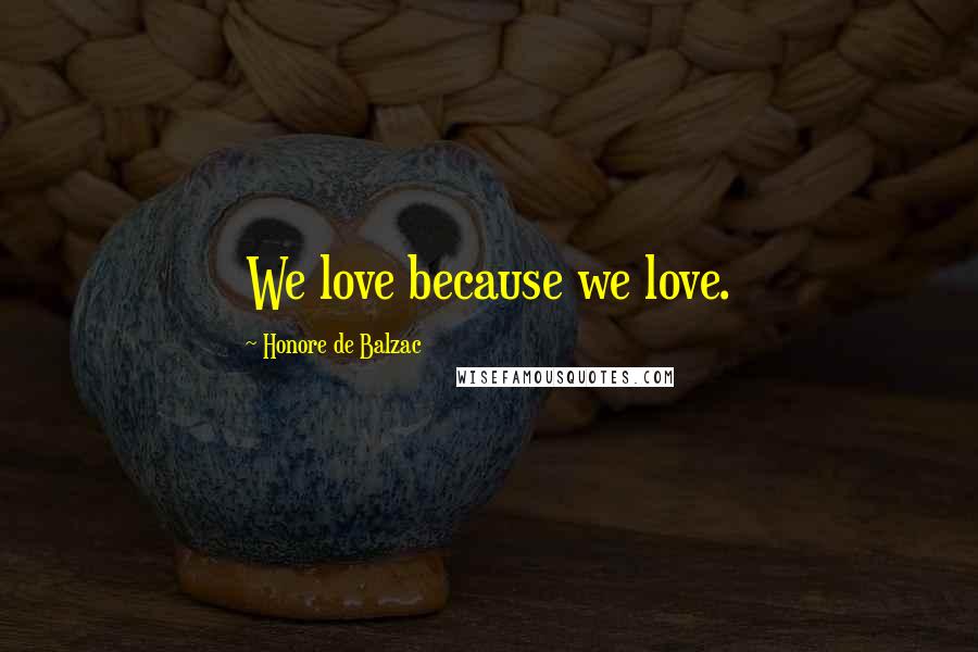 Honore De Balzac Quotes: We love because we love.