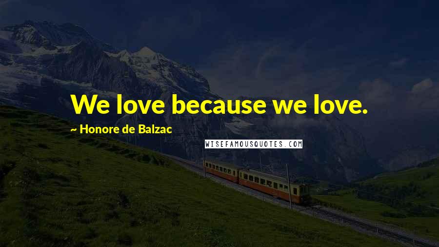 Honore De Balzac Quotes: We love because we love.