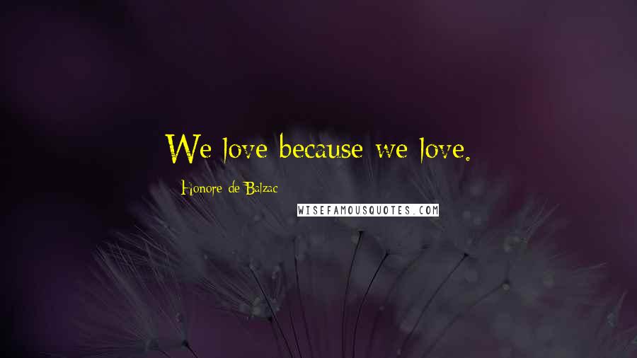 Honore De Balzac Quotes: We love because we love.