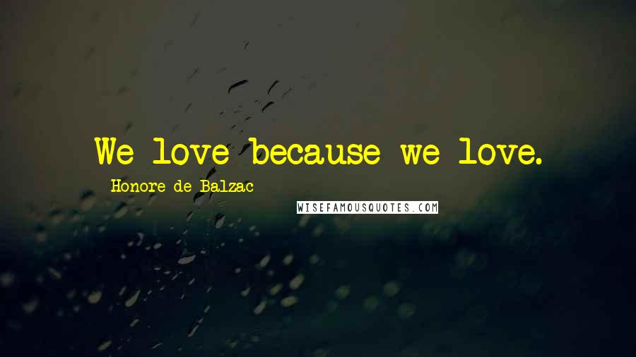 Honore De Balzac Quotes: We love because we love.