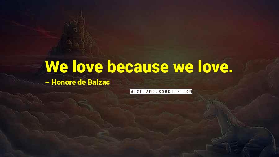 Honore De Balzac Quotes: We love because we love.