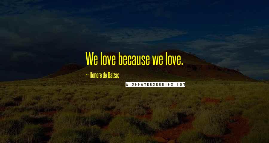 Honore De Balzac Quotes: We love because we love.