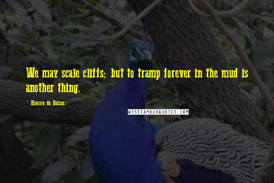 Honore De Balzac Quotes: We may scale cliffs; but to tramp forever in the mud is another thing.