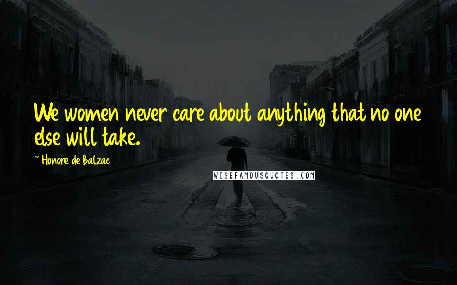 Honore De Balzac Quotes: We women never care about anything that no one else will take.