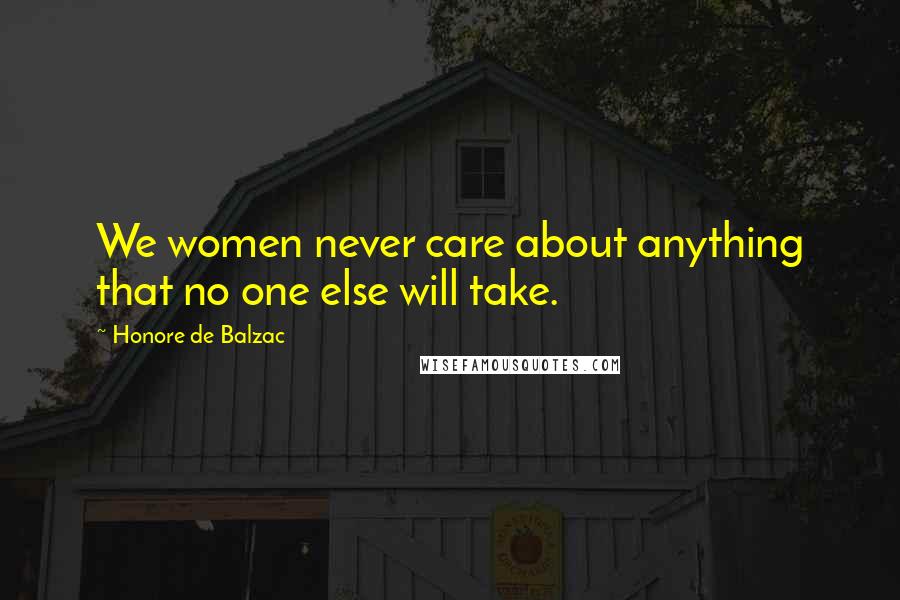 Honore De Balzac Quotes: We women never care about anything that no one else will take.