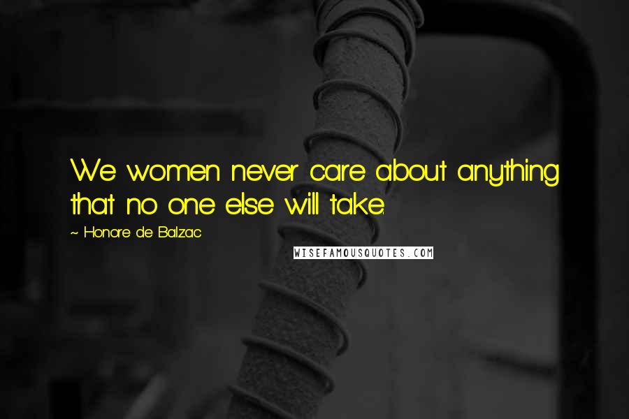 Honore De Balzac Quotes: We women never care about anything that no one else will take.