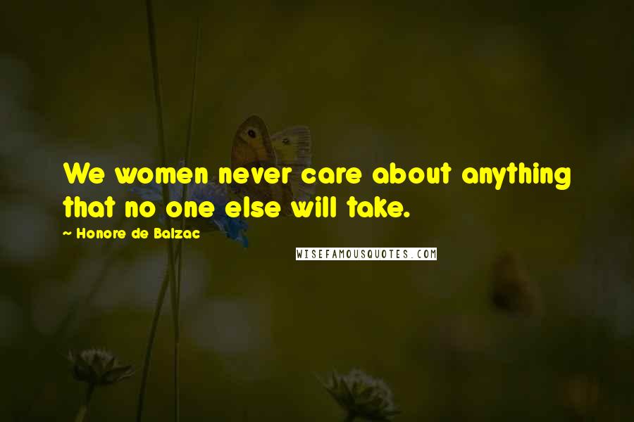 Honore De Balzac Quotes: We women never care about anything that no one else will take.