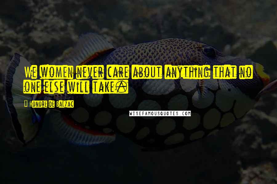 Honore De Balzac Quotes: We women never care about anything that no one else will take.