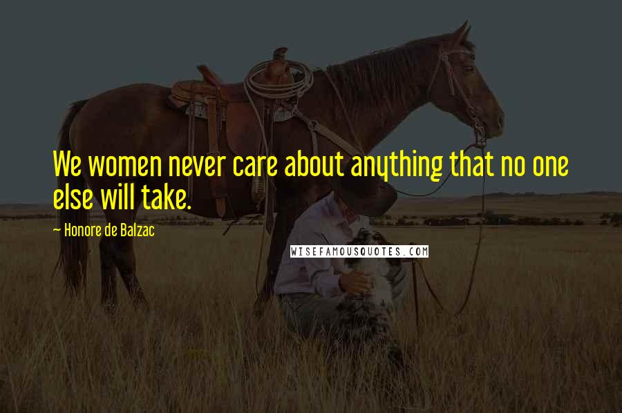 Honore De Balzac Quotes: We women never care about anything that no one else will take.