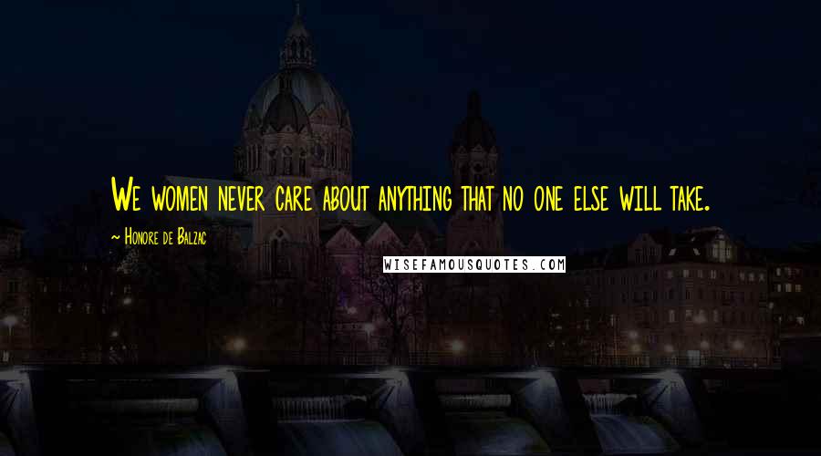 Honore De Balzac Quotes: We women never care about anything that no one else will take.