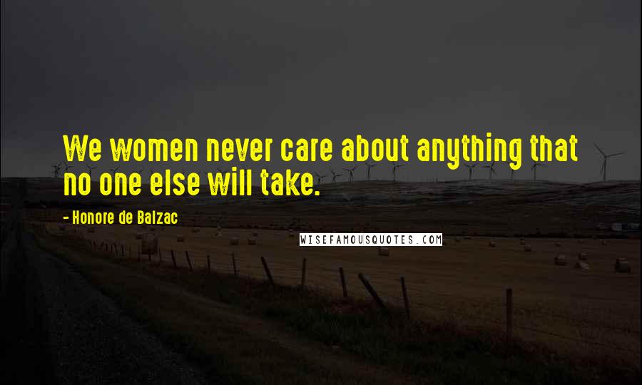 Honore De Balzac Quotes: We women never care about anything that no one else will take.