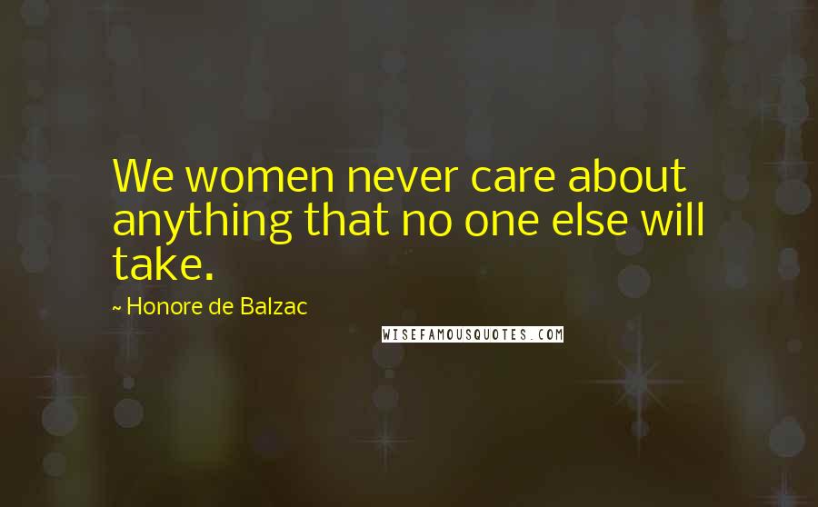 Honore De Balzac Quotes: We women never care about anything that no one else will take.