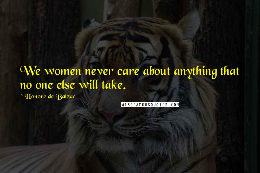 Honore De Balzac Quotes: We women never care about anything that no one else will take.