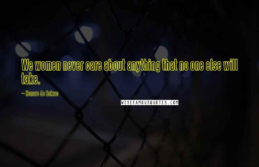 Honore De Balzac Quotes: We women never care about anything that no one else will take.
