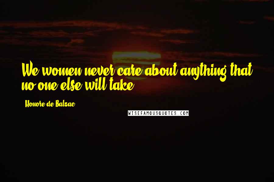 Honore De Balzac Quotes: We women never care about anything that no one else will take.