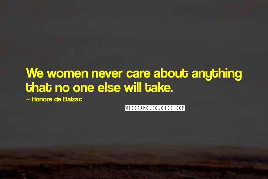 Honore De Balzac Quotes: We women never care about anything that no one else will take.