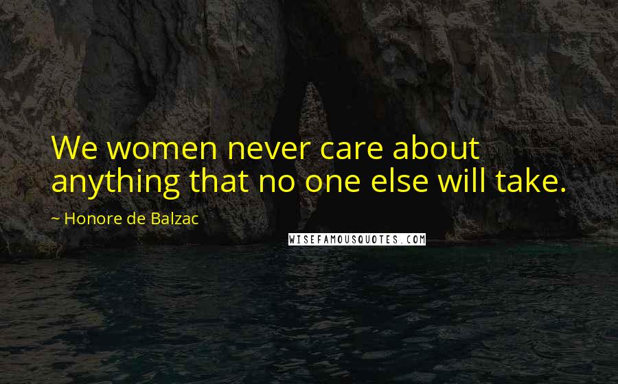 Honore De Balzac Quotes: We women never care about anything that no one else will take.