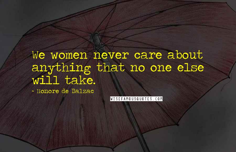 Honore De Balzac Quotes: We women never care about anything that no one else will take.