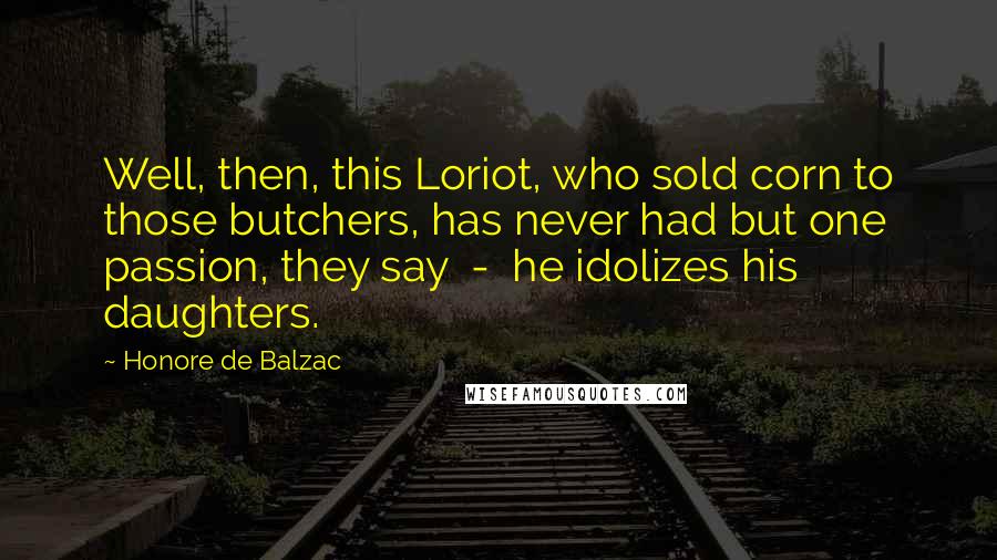 Honore De Balzac Quotes: Well, then, this Loriot, who sold corn to those butchers, has never had but one passion, they say - he idolizes his daughters.