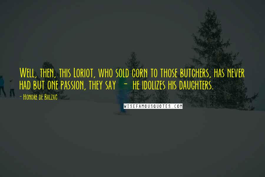 Honore De Balzac Quotes: Well, then, this Loriot, who sold corn to those butchers, has never had but one passion, they say - he idolizes his daughters.