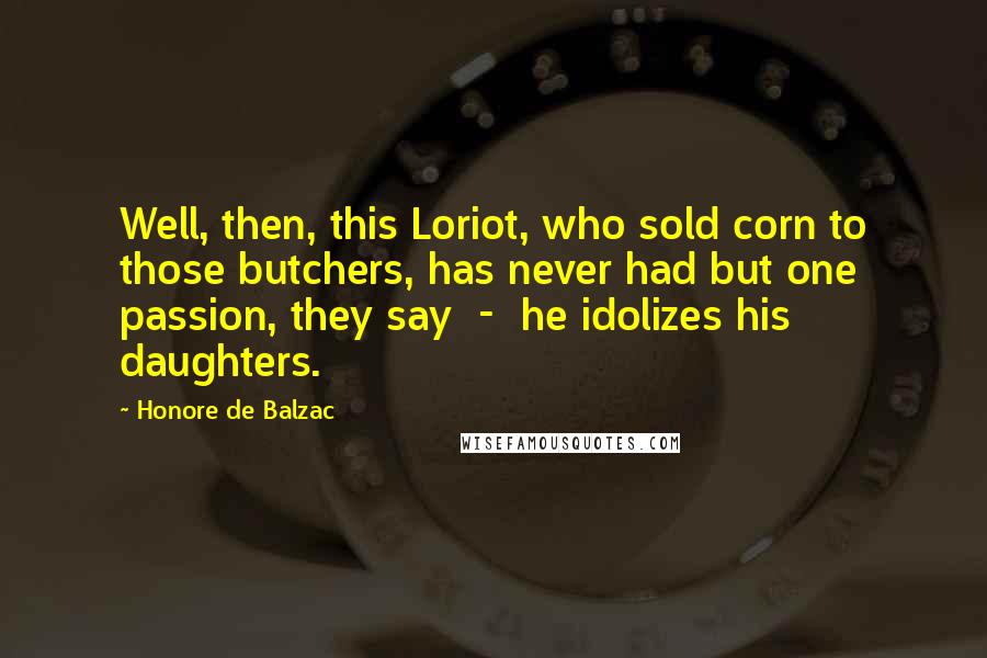 Honore De Balzac Quotes: Well, then, this Loriot, who sold corn to those butchers, has never had but one passion, they say - he idolizes his daughters.