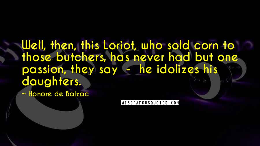 Honore De Balzac Quotes: Well, then, this Loriot, who sold corn to those butchers, has never had but one passion, they say - he idolizes his daughters.