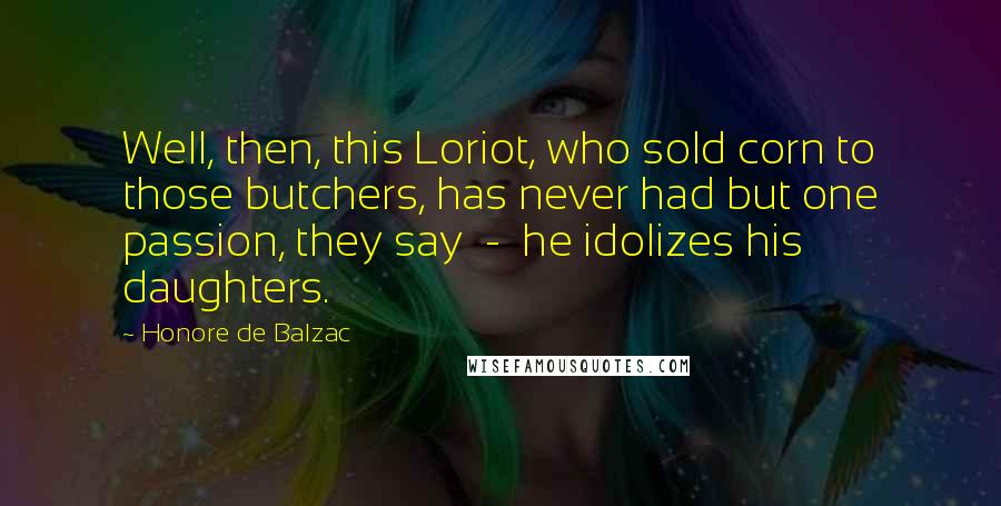Honore De Balzac Quotes: Well, then, this Loriot, who sold corn to those butchers, has never had but one passion, they say - he idolizes his daughters.