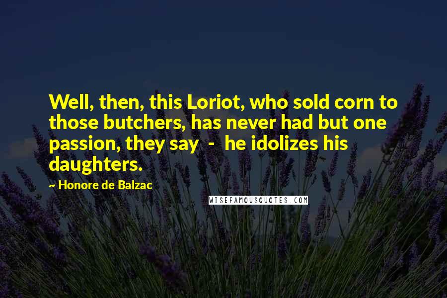 Honore De Balzac Quotes: Well, then, this Loriot, who sold corn to those butchers, has never had but one passion, they say - he idolizes his daughters.