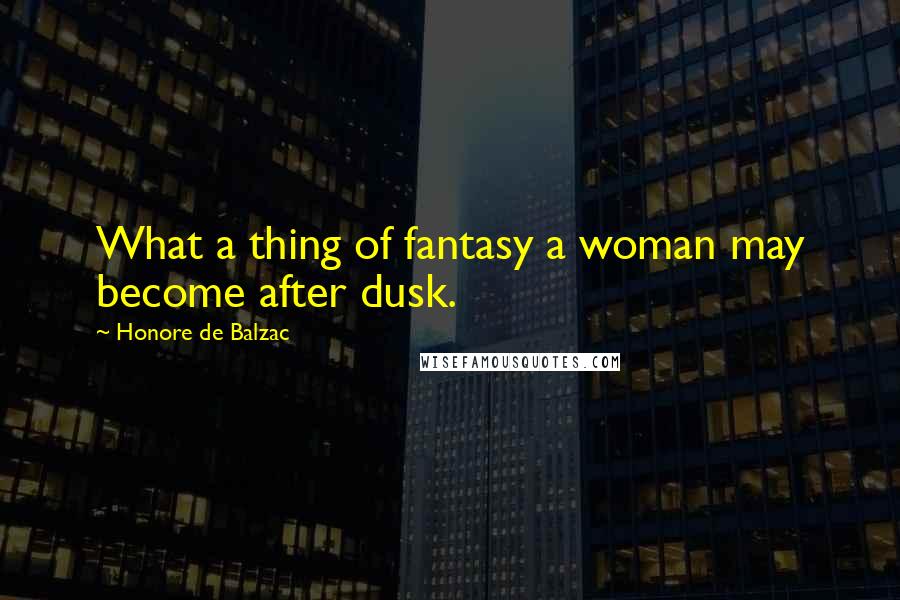 Honore De Balzac Quotes: What a thing of fantasy a woman may become after dusk.