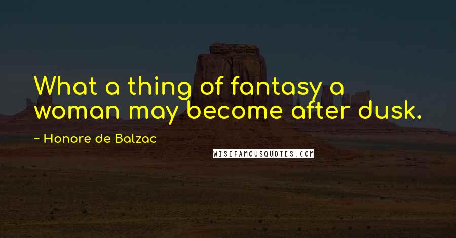 Honore De Balzac Quotes: What a thing of fantasy a woman may become after dusk.