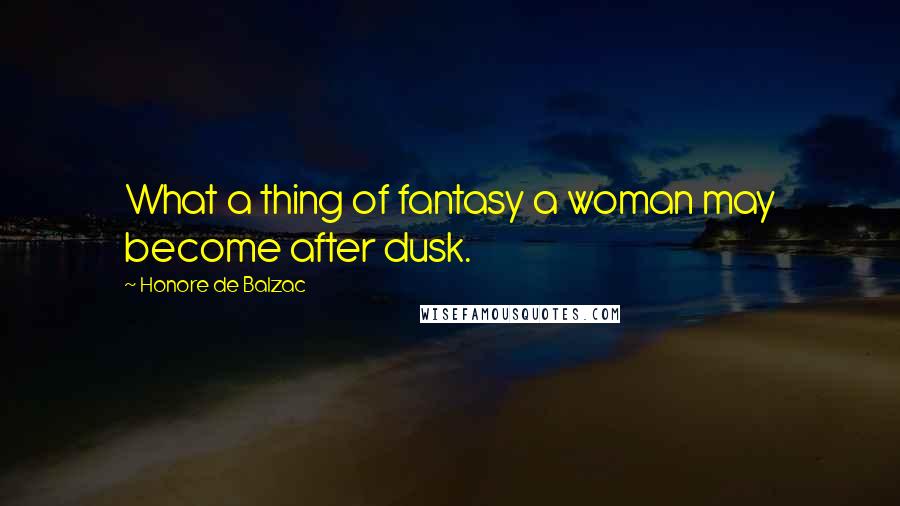 Honore De Balzac Quotes: What a thing of fantasy a woman may become after dusk.
